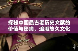 探秘中国最古老历史文献的价值与影响，追溯悠久文化根源