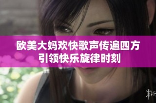 欧美大妈欢快歌声传遍四方 引领快乐旋律时刻