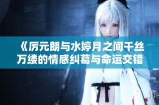 《厉元朗与水婷月之间千丝万缕的情感纠葛与命运交错》