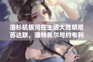 洛杉矶银河在主场大胜明尼苏达联，潘特希尔与约韦利奇献精彩进球