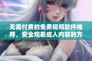 无需付费的免费视频软件推荐，安全观看成人内容的方法解析