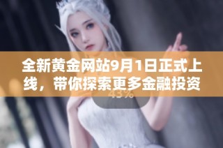 全新黄金网站9月1日正式上线，带你探索更多金融投资机会