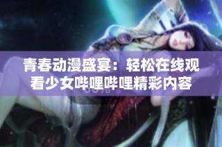 青春动漫盛宴：轻松在线观看少女哔哩哔哩精彩内容