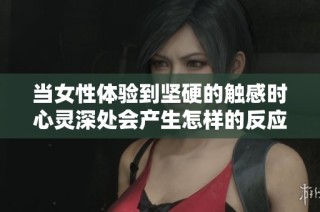 当女性体验到坚硬的触感时心灵深处会产生怎样的反应和变化