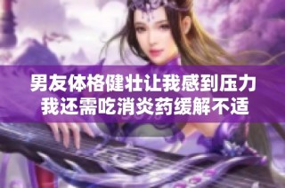 男友体格健壮让我感到压力 我还需吃消炎药缓解不适