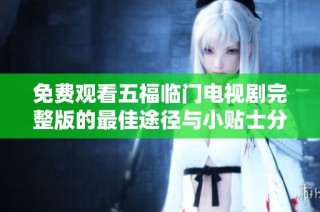 免费观看五福临门电视剧完整版的最佳途径与小贴士分享