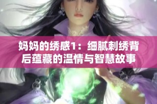 妈妈的绣感1：细腻刺绣背后蕴藏的温情与智慧故事