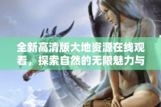 全新高清版大地资源在线观看，探索自然的无限魅力与奥秘