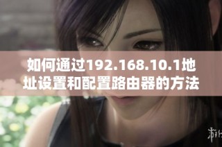 如何通过192.168.10.1地址设置和配置路由器的方法详解