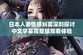 日本人妻情感纠葛深刻探讨中文字幕完整版观看体验