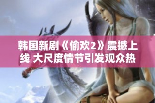 韩国新剧《偷欢2》震撼上线 大尺度情节引发观众热议
