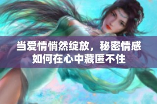 当爱情悄然绽放，秘密情感如何在心中藏匿不住