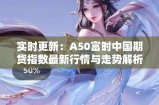 实时更新：A50富时中国期货指数最新行情与走势解析