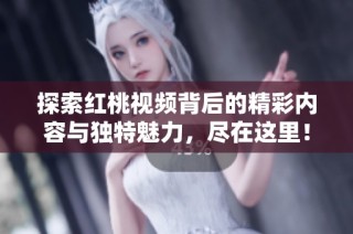 探索红桃视频背后的精彩内容与独特魅力，尽在这里！