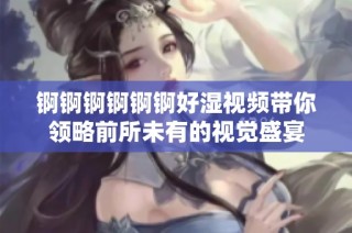 锕锕锕锕锕锕好湿视频带你领略前所未有的视觉盛宴