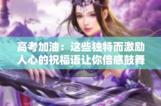 高考加油：这些独特而激励人心的祝福语让你倍感鼓舞
