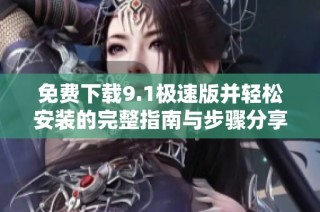 免费下载9.1极速版并轻松安装的完整指南与步骤分享