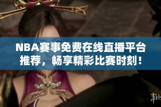 NBA赛事免费在线直播平台推荐，畅享精彩比赛时刻！
