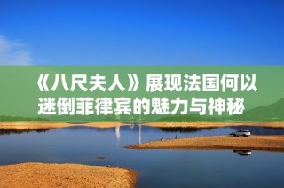 《八尺夫人》展现法国何以迷倒菲律宾的魅力与神秘