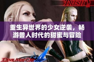 重生异世界的少女逆袭，畅游兽人时代的甜蜜与冒险