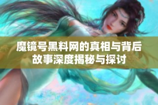 魔镜号黑料网的真相与背后故事深度揭秘与探讨