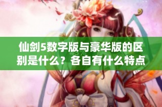 仙剑5数字版与豪华版的区别是什么？各自有什么特点和优势？