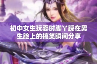 初中女生玩耍时脚丫踩在男生脸上的搞笑瞬间分享