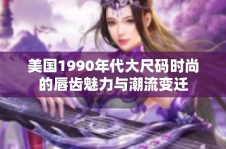 美国1990年代大尺码时尚的唇齿魅力与潮流变迁
