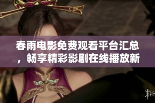 春雨电影免费观看平台汇总，畅享精彩影剧在线播放新体验