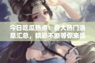 今日吃瓜热点：各大热门消息汇总，精彩不断等你来品尝