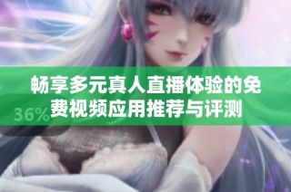 畅享多元真人直播体验的免费视频应用推荐与评测