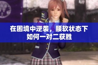 在困境中逆袭，腰软状态下如何一对二获胜