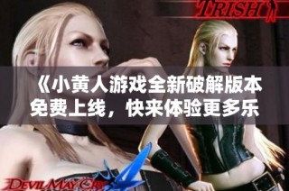 《小黄人游戏全新破解版本免费上线，快来体验更多乐趣》