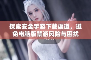 探索安全手游下载渠道，避免电脑版禁游风险与困扰