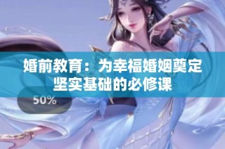 婚前教育：为幸福婚姻奠定坚实基础的必修课