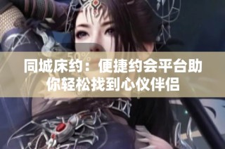 同城床约：便捷约会平台助你轻松找到心仪伴侣