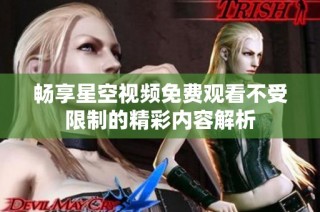 畅享星空视频免费观看不受限制的精彩内容解析