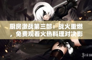 厨房激战第三部：战火重燃，免费观看火热料理对决影片完整版