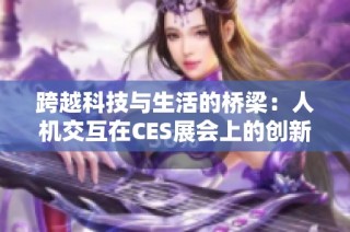 跨越科技与生活的桥梁：人机交互在CES展会上的创新与发展