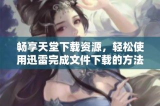 畅享天堂下载资源，轻松使用迅雷完成文件下载的方法解析