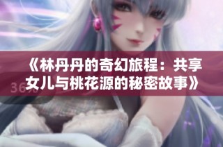 《林丹丹的奇幻旅程：共享女儿与桃花源的秘密故事》