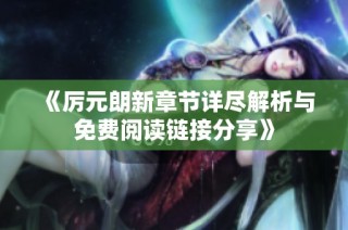 《厉元朗新章节详尽解析与免费阅读链接分享》