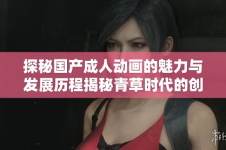 探秘国产成人动画的魅力与发展历程揭秘青草时代的创新之路