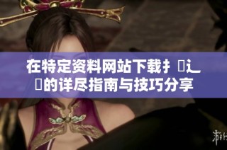 在特定资料网站下载扌喿辶畐的详尽指南与技巧分享