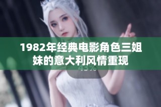 1982年经典电影角色三姐妹的意大利风情重现