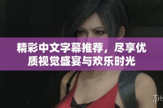 精彩中文字幕推荐，尽享优质视觉盛宴与欢乐时光