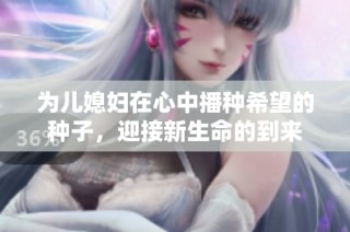 为儿媳妇在心中播种希望的种子，迎接新生命的到来