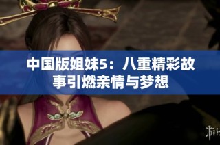 中国版姐妹5：八重精彩故事引燃亲情与梦想