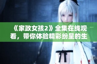 《家政女孩2》全集在线观看，带你体验精彩纷呈的生活故事