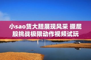 小sao货大胆展现风采 撅屁股挑战极限动作视频试玩